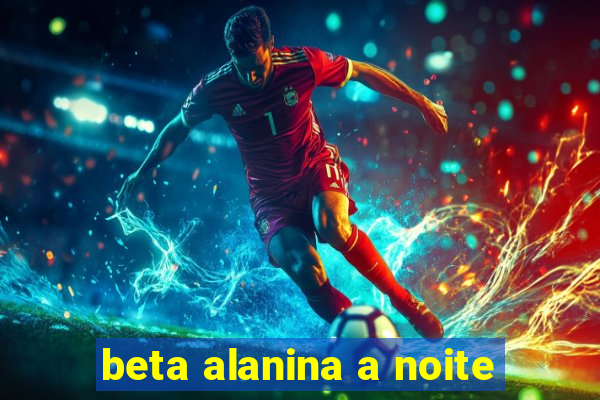 beta alanina a noite